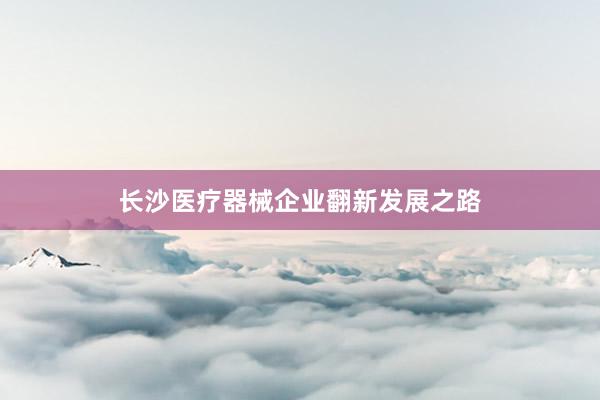 长沙医疗器械企业翻新发展之路