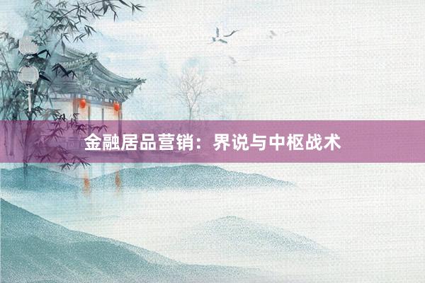 金融居品营销：界说与中枢战术